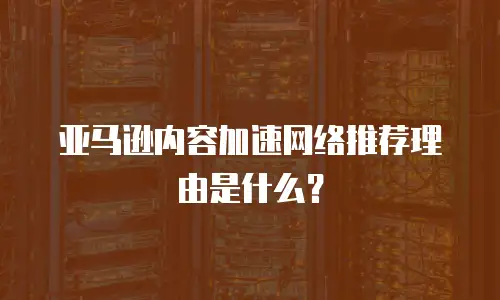 亚马逊内容加速网络推荐理由是什么？