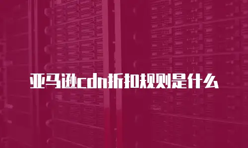 亚马逊cdn折扣规则是什么