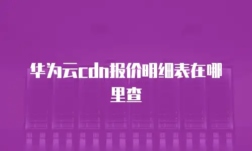 华为云cdn报价明细表在哪里查