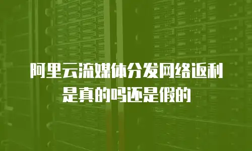 阿里云流媒体分发网络返利是真的吗还是假的