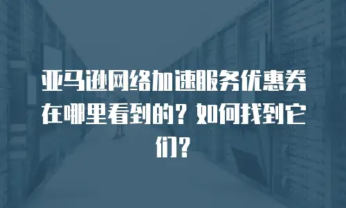 亚马逊网络加速服务优惠券在哪里看到的？如何找到它们？