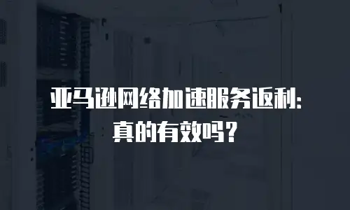 亚马逊网络加速服务返利：真的有效吗？