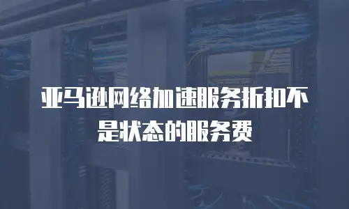 亚马逊网络加速服务折扣不是状态的服务费