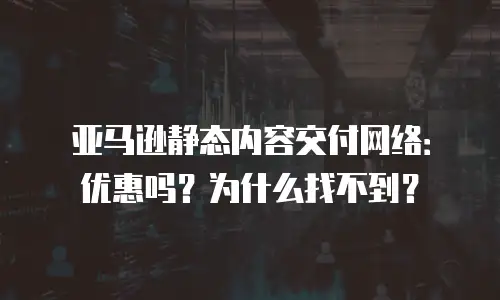 亚马逊静态内容交付网络：优惠吗？为什么找不到？