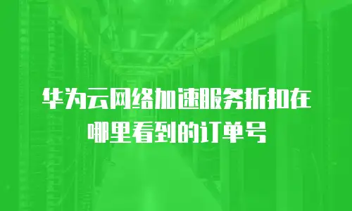 华为云网络加速服务折扣在哪里看到的订单号