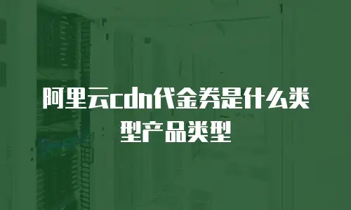 阿里云cdn代金券是什么类型产品类型