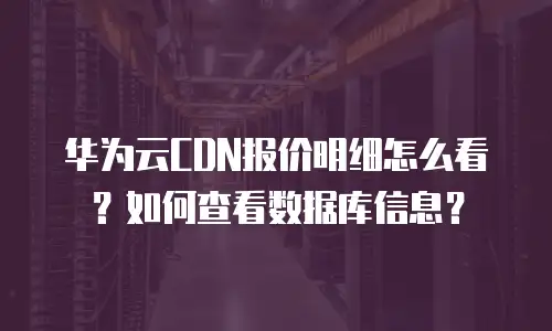 华为云CDN报价明细怎么看？如何查看数据库信息？