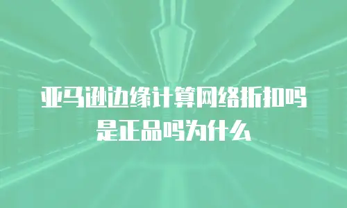 亚马逊边缘计算网络折扣吗是正品吗为什么