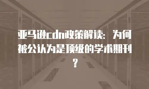 亚马逊cdn政策解读：为何被公认为是顶级的学术期刊？