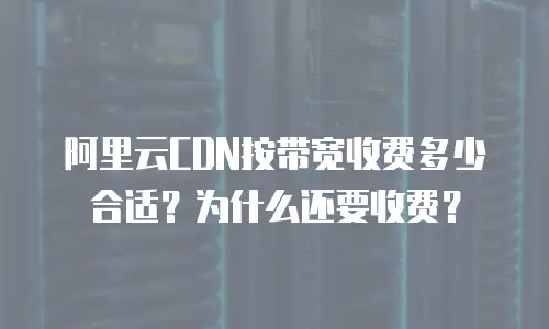 阿里云CDN按带宽收费多少合适？为什么还要收费？