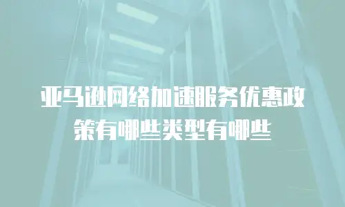 亚马逊网络加速服务优惠政策有哪些类型有哪些