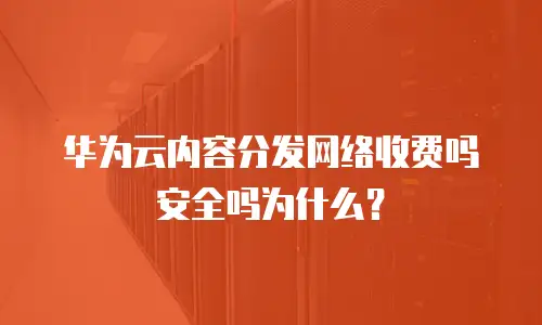 华为云内容分发网络收费吗安全吗为什么？