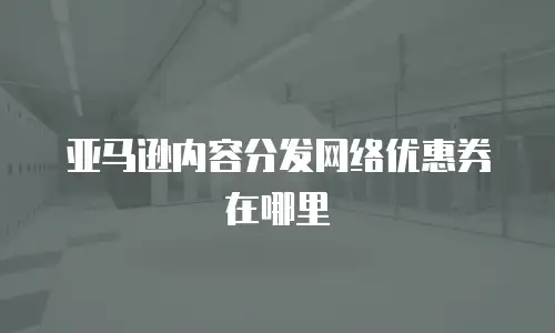 亚马逊内容分发网络优惠券在哪里