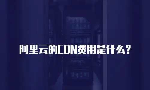 阿里云的CDN费用是什么？