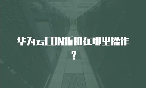华为云CDN折扣在哪里操作？