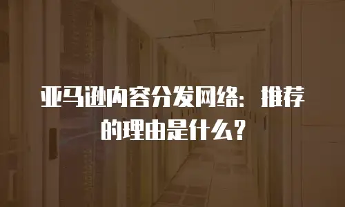 亚马逊内容分发网络：推荐的理由是什么？