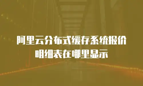 阿里云分布式缓存系统报价明细表在哪里显示