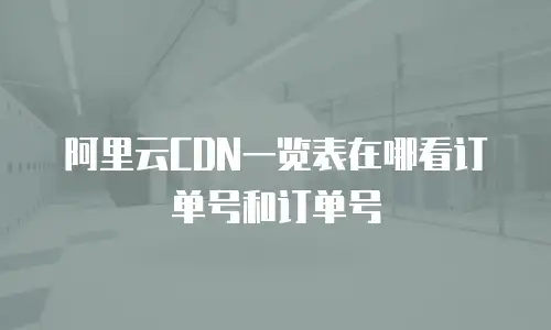 阿里云CDN一览表在哪看订单号和订单号