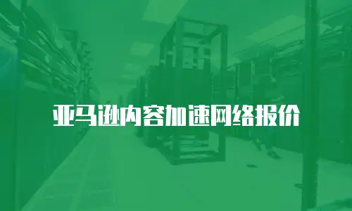 亚马逊内容加速网络报价