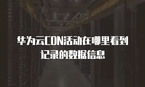 华为云CDN活动在哪里看到记录的数据信息