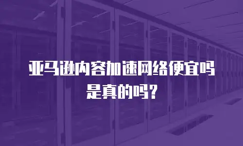 亚马逊内容加速网络便宜吗是真的吗？