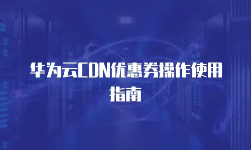 华为云CDN优惠券操作使用指南