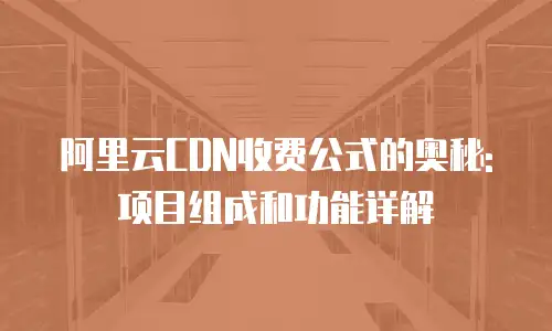 阿里云CDN收费公式的奥秘: 项目组成和功能详解