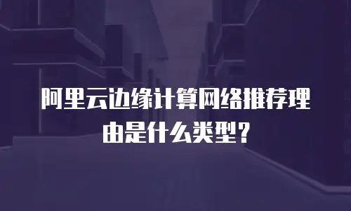 阿里云边缘计算网络推荐理由是什么类型？