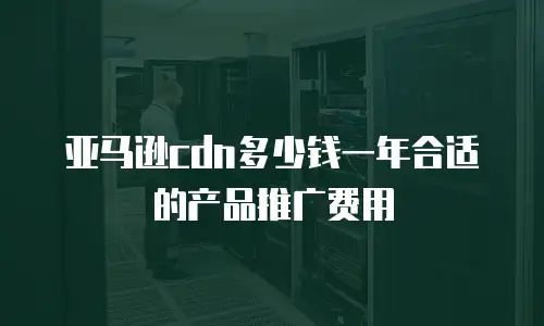 亚马逊cdn多少钱一年合适的产品推广费用