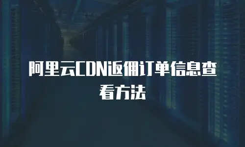阿里云CDN返佣订单信息查看方法