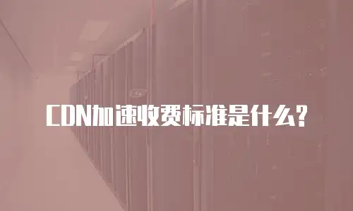 CDN加速收费标准是什么?