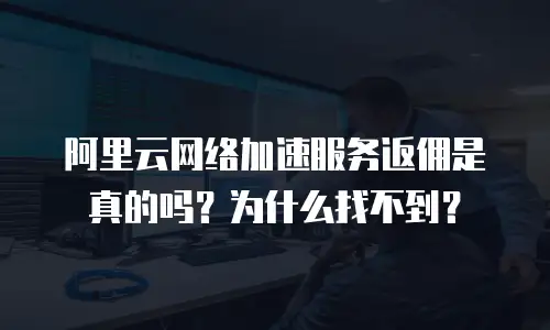 阿里云网络加速服务返佣是真的吗？为什么找不到？