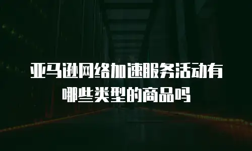 亚马逊网络加速服务活动有哪些类型的商品吗