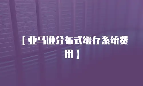 【亚马逊分布式缓存系统费用】