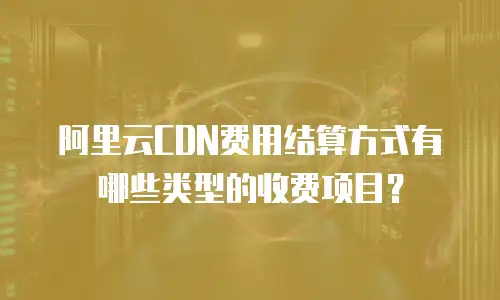 阿里云CDN费用结算方式有哪些类型的收费项目？