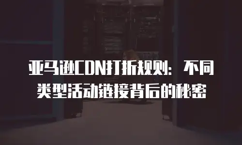 亚马逊CDN打折规则：不同类型活动链接背后的秘密