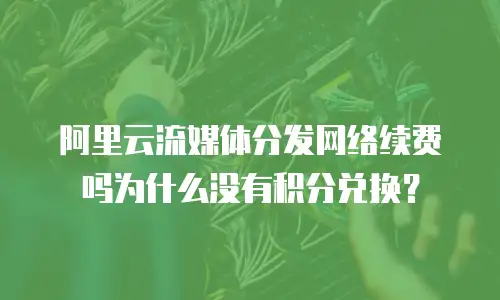 阿里云流媒体分发网络续费吗为什么没有积分兑换？