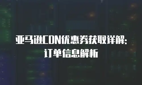 亚马逊CDN优惠券获取详解: 订单信息解析