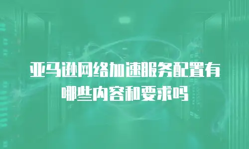 亚马逊网络加速服务配置有哪些内容和要求吗
