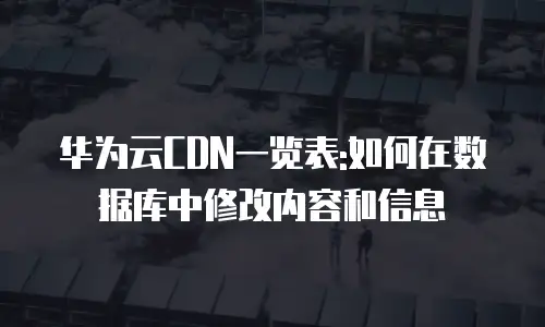 华为云CDN一览表:如何在数据库中修改内容和信息
