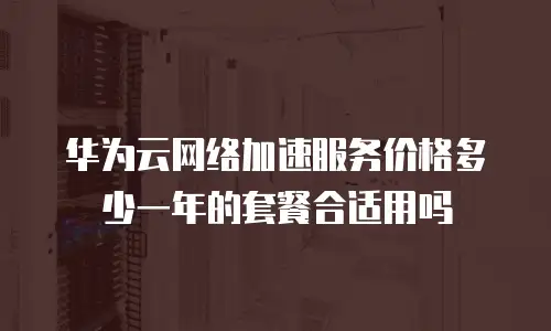 华为云网络加速服务价格多少一年的套餐合适用吗