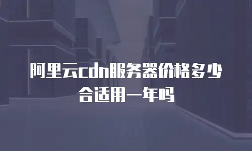 阿里云cdn服务器价格多少合适用一年吗
