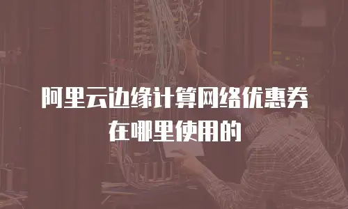 阿里云边缘计算网络优惠券在哪里使用的