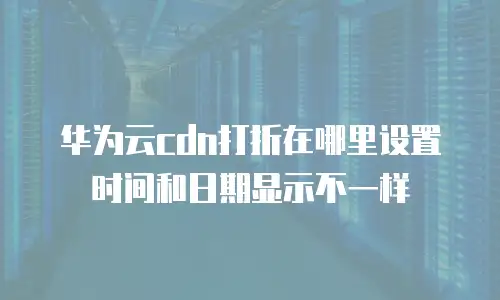 华为云cdn打折在哪里设置时间和日期显示不一样