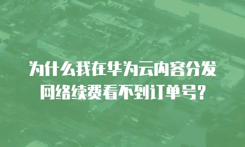 为什么我在华为云内容分发网络续费看不到订单号？