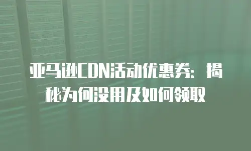 亚马逊CDN活动优惠券：揭秘为何没用及如何领取