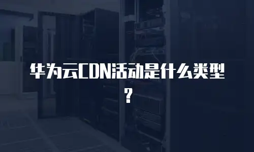 华为云CDN活动是什么类型？