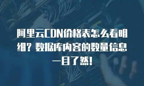 阿里云CDN价格表怎么看明细？数据库内容的数量信息一目了然！