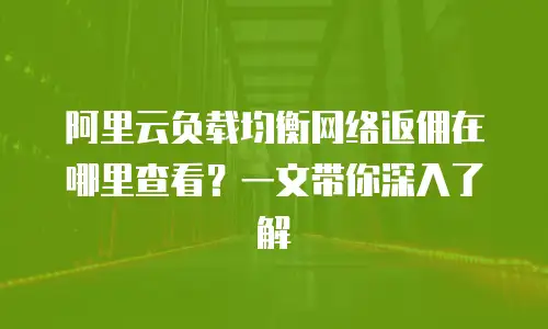阿里云负载均衡网络返佣在哪里查看？一文带你深入了解
