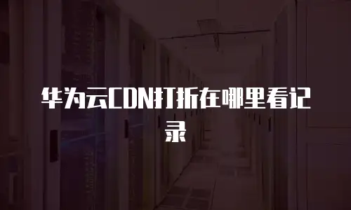 华为云CDN打折在哪里看记录